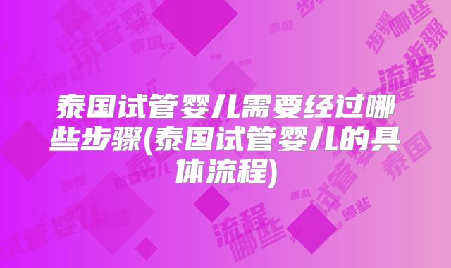 泰国试管婴儿需要经过哪些步骤(泰国试管婴儿的具体流程)