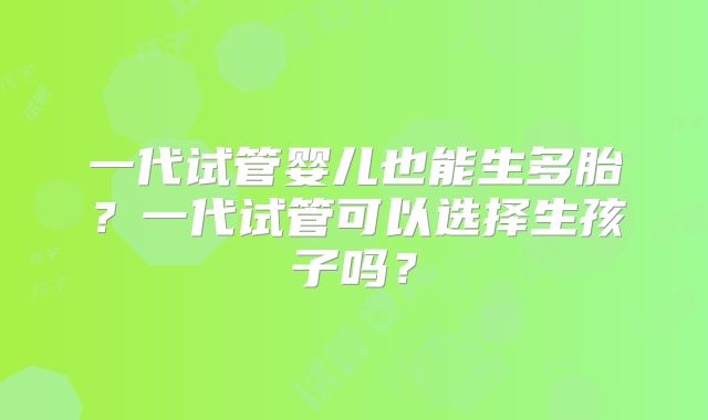 一代试管婴儿也能生多胎？一代试管可以选择生孩子吗？