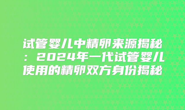试管婴儿中精卵来源揭秘：2024年一代试管婴儿使用的精卵双方身份揭秘