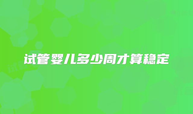 试管婴儿多少周才算稳定