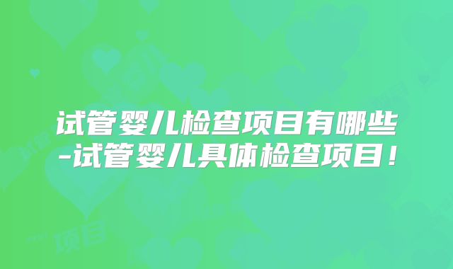 试管婴儿检查项目有哪些-试管婴儿具体检查项目！