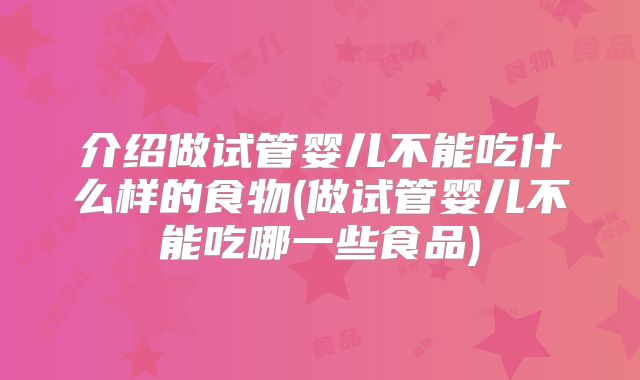 介绍做试管婴儿不能吃什么样的食物(做试管婴儿不能吃哪一些食品)