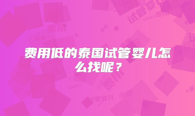 费用低的泰国试管婴儿怎么找呢？