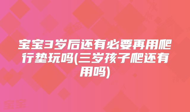 宝宝3岁后还有必要再用爬行垫玩吗(三岁孩子爬还有用吗)