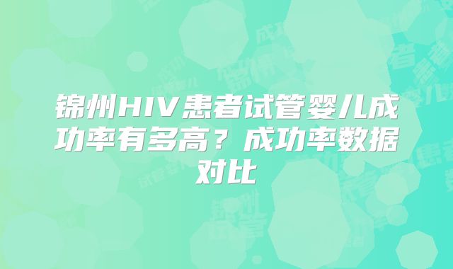 锦州HIV患者试管婴儿成功率有多高？成功率数据对比