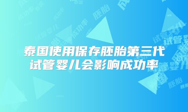 泰国使用保存胚胎第三代试管婴儿会影响成功率