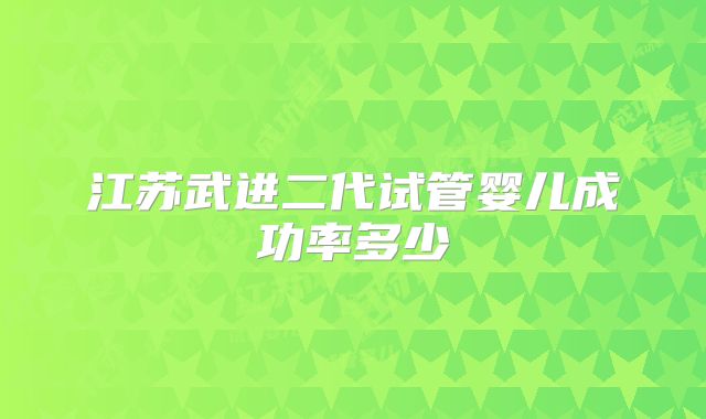 江苏武进二代试管婴儿成功率多少