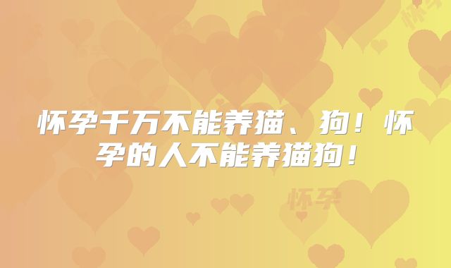 怀孕千万不能养猫、狗!怀孕的人不能养猫狗!