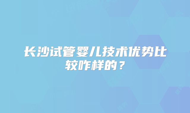 长沙试管婴儿技术优势比较咋样的？
