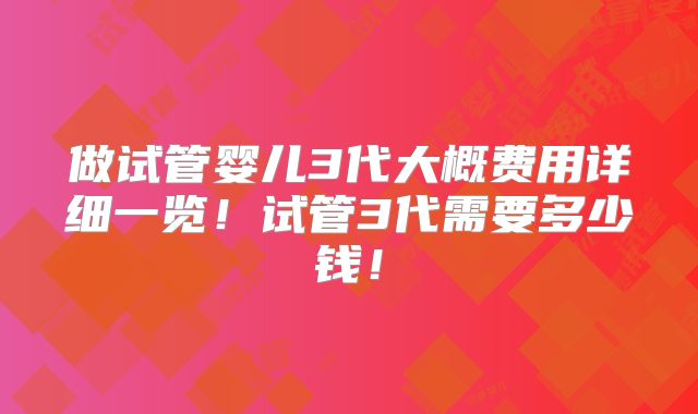 做试管婴儿3代大概费用详细一览！试管3代需要多少钱！