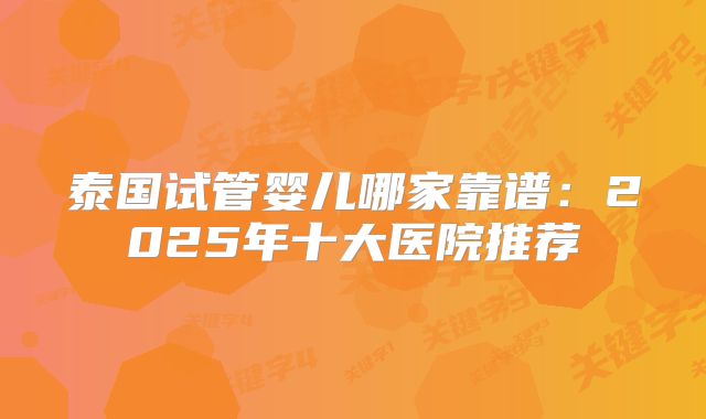 泰国试管婴儿哪家靠谱:2025年十大医院推荐