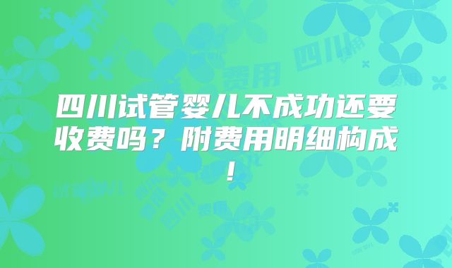 四川试管婴儿不成功还要收费吗？附费用明细构成！