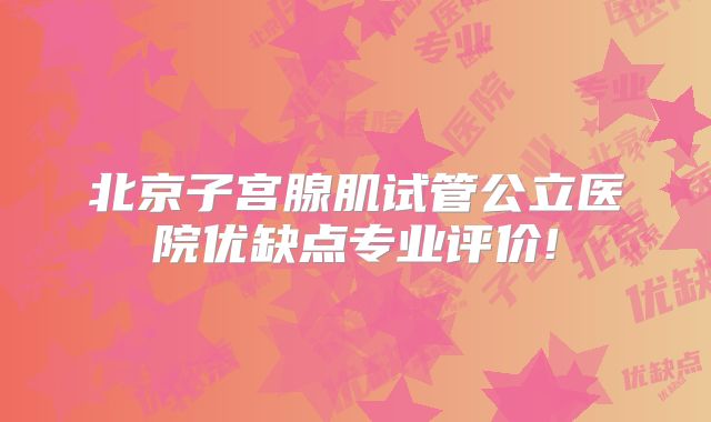 北京子宫腺肌试管公立医院优缺点专业评价!