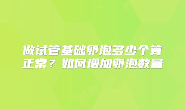 做试管基础卵泡多少个算正常？如何增加卵泡数量