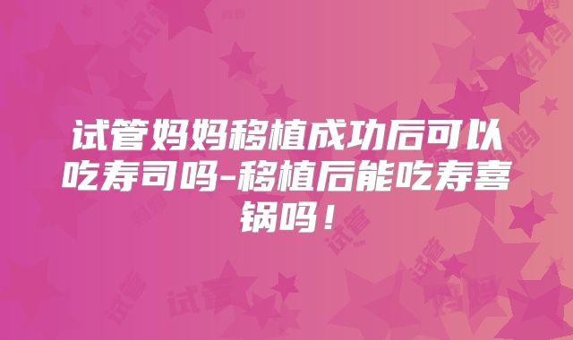 试管妈妈移植成功后可以吃寿司吗-移植后能吃寿喜锅吗！