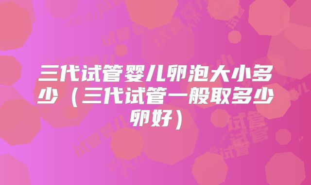 三代试管婴儿卵泡大小多少（三代试管一般取多少卵好）