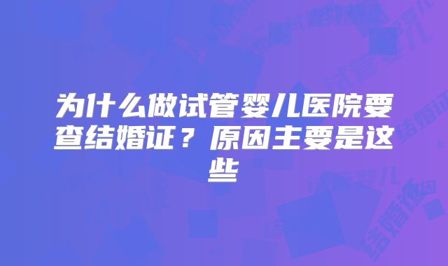 为什么做试管婴儿医院要查结婚证？原因主要是这些