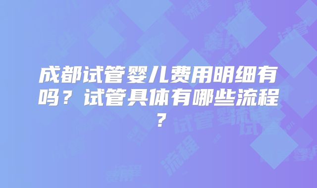 成都试管婴儿费用明细有吗？试管具体有哪些流程？