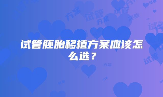 试管胚胎移植方案应该怎么选？