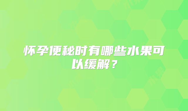 怀孕便秘时有哪些水果可以缓解？