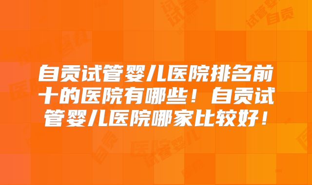 自贡试管婴儿医院排名前十的医院有哪些!自贡试管婴儿医院哪家比较好!