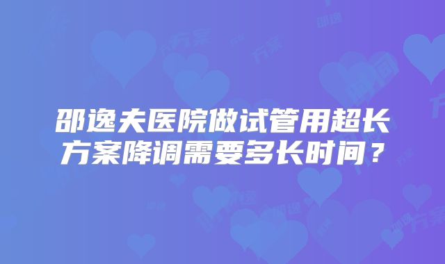 邵逸夫医院做试管用超长方案降调需要多长时间?