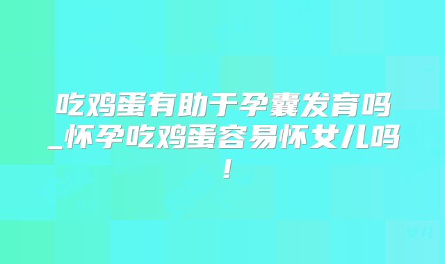 吃鸡蛋有助于孕囊发育吗_怀孕吃鸡蛋容易怀女儿吗!