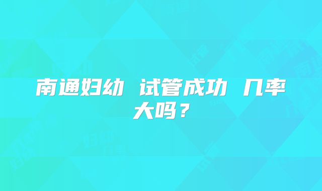 南通妇幼 试管成功 几率大吗?