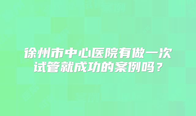 徐州市中心医院有做一次试管就成功的案例吗？