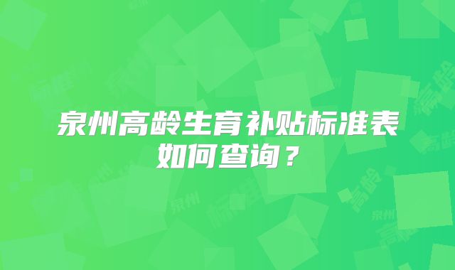 泉州高龄生育补贴标准表如何查询？