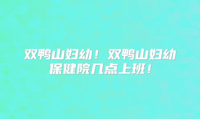 双鸭山妇幼！双鸭山妇幼保健院几点上班！