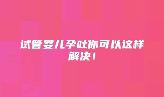 试管婴儿孕吐你可以这样解决！