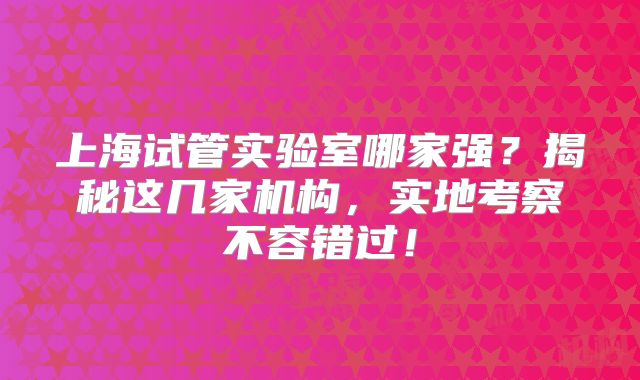 上海试管实验室哪家强？揭秘这几家机构，实地考察不容错过！