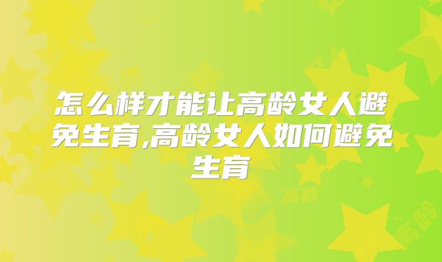 怎么样才能让高龄女人避免生育,高龄女人如何避免生育