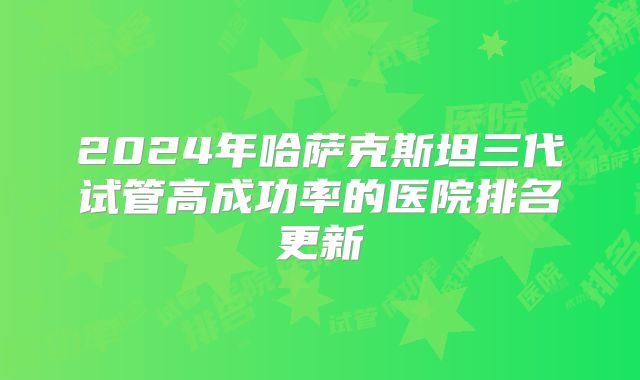 2024年哈萨克斯坦三代试管高成功率的医院排名更新