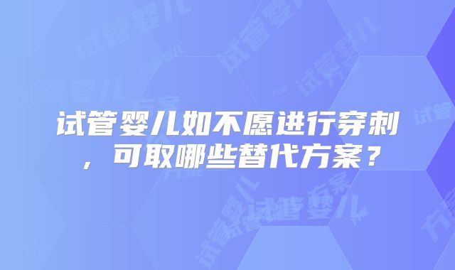 试管婴儿如不愿进行穿刺，可取哪些替代方案？