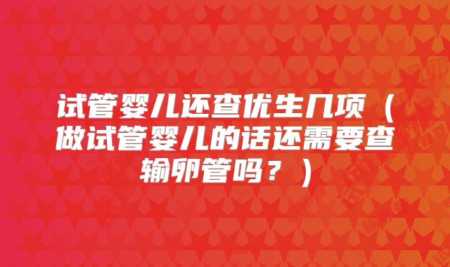 试管婴儿还查优生几项（做试管婴儿的话还需要查输卵管吗？）