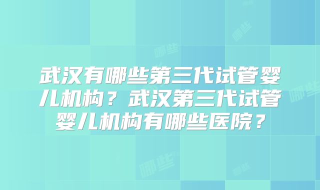 武汉有哪些第三代试管婴儿机构？武汉第三代试管婴儿机构有哪些医院？