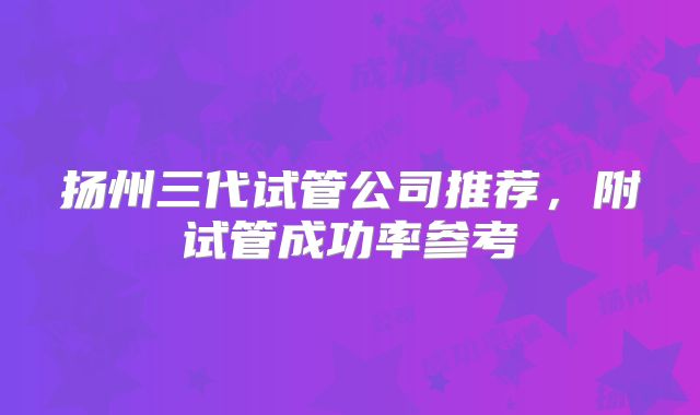 扬州三代试管公司推荐，附试管成功率参考