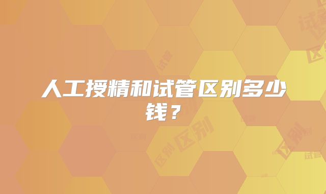 人工授精和试管区别多少钱？