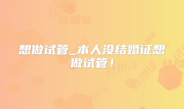 想做试管_本人没结婚证想做试管!
