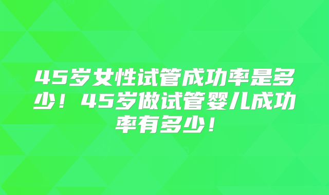 45岁女性试管成功率是多少！45岁做试管婴儿成功率有多少！
