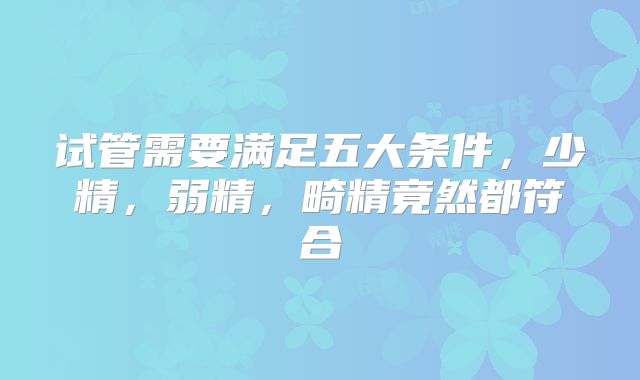 试管需要满足五大条件，少精，弱精，畸精竟然都符合
