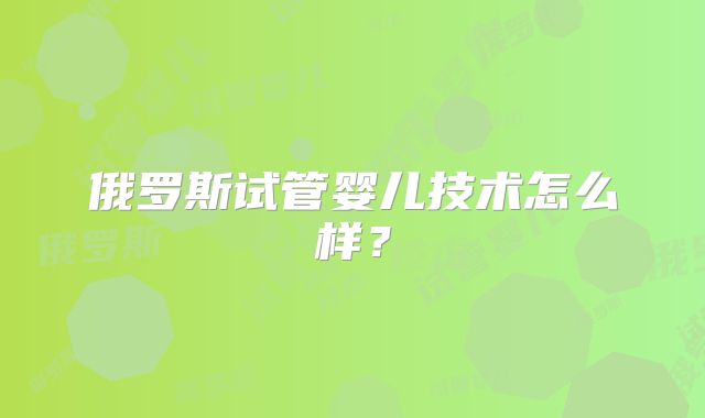 俄罗斯试管婴儿技术怎么样？