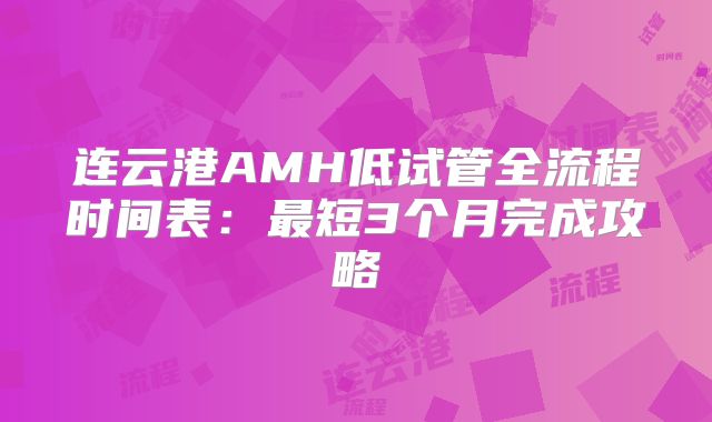 连云港AMH低试管全流程时间表：最短3个月完成攻略