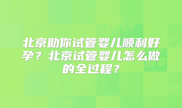 北京助你试管婴儿顺利好孕?北京试管婴儿怎么做的全过程?