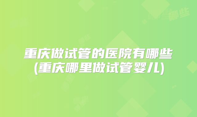 重庆做试管的医院有哪些(重庆哪里做试管婴儿)