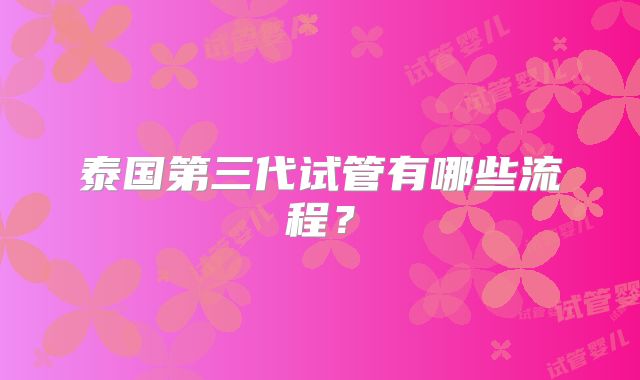 泰国第三代试管有哪些流程?