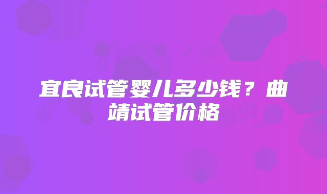 宜良试管婴儿多少钱？曲靖试管价格