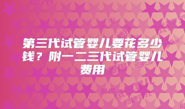 第三代试管婴儿要花多少钱？附一二三代试管婴儿费用